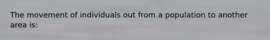 The movement of individuals out from a population to another area is: