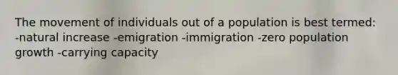 The movement of individuals out of a population is best termed: -natural increase -emigration -immigration -zero population growth -carrying capacity