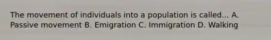 The movement of individuals into a population is called... A. Passive movement B. Emigration C. Immigration D. Walking