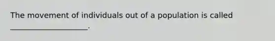 The movement of individuals out of a population is called ____________________.