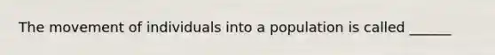 The movement of individuals into a population is called ______
