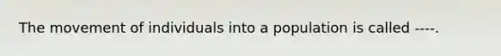 The movement of individuals into a population is called ----.