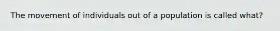 The movement of individuals out of a population is called what?