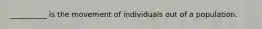 __________ is the movement of individuals out of a population.