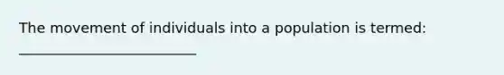 The movement of individuals into a population is termed: _________________________