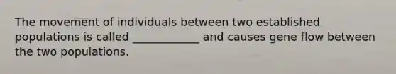 The movement of individuals between two established populations is called ____________ and causes gene flow between the two populations.