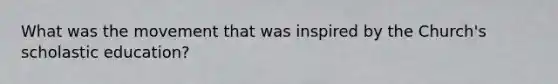 What was the movement that was inspired by the Church's scholastic education?