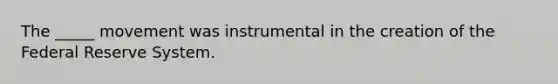 The _____ movement was instrumental in the creation of the Federal Reserve System.