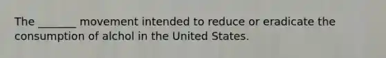 The _______ movement intended to reduce or eradicate the consumption of alchol in the United States.