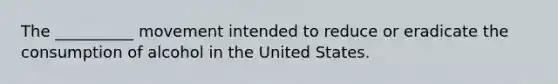 The __________ movement intended to reduce or eradicate the consumption of alcohol in the United States.