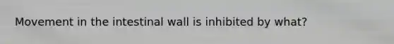 Movement in the intestinal wall is inhibited by what?