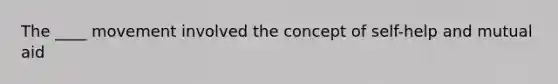 The ____ movement involved the concept of self-help and mutual aid