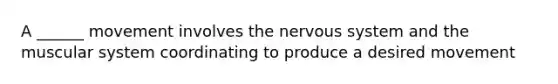 A ______ movement involves the nervous system and the muscular system coordinating to produce a desired movement