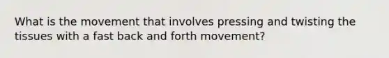 What is the movement that involves pressing and twisting the tissues with a fast back and forth movement?