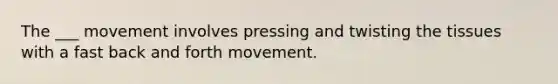 The ___ movement involves pressing and twisting the tissues with a fast back and forth movement.