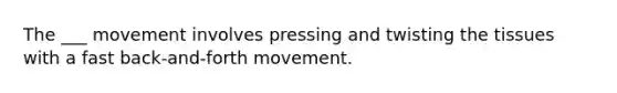 The ___ movement involves pressing and twisting the tissues with a fast back-and-forth movement.