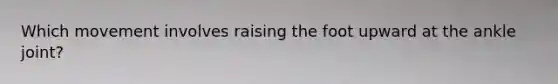 Which movement involves raising the foot upward at the ankle joint?