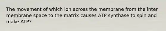 The movement of which ion across the membrane from the inter membrane space to the matrix causes ATP synthase to spin and make ATP?