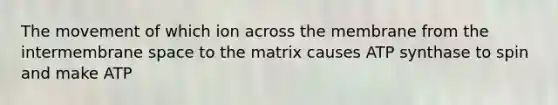 The movement of which ion across the membrane from the intermembrane space to the matrix causes ATP synthase to spin and make ATP ​