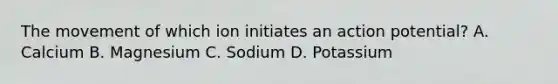 The movement of which ion initiates an action potential? A. Calcium B. Magnesium C. Sodium D. Potassium