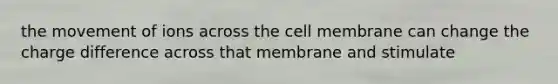 the movement of ions across the cell membrane can change the charge difference across that membrane and stimulate