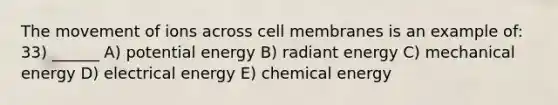 The movement of ions across cell membranes is an example of: 33) ______ A) potential energy B) radiant energy C) mechanical energy D) electrical energy E) chemical energy