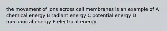 the movement of ions across cell membranes is an example of A chemical energy B radiant energy C potential energy D mechanical energy E electrical energy