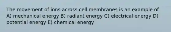 The movement of ions across cell membranes is an example of A) mechanical energy B) radiant energy C) electrical energy D) potential energy E) chemical energy