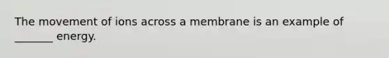The movement of ions across a membrane is an example of _______ energy.