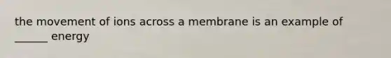 the movement of ions across a membrane is an example of ______ energy