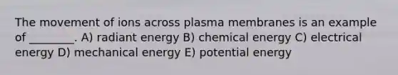 The movement of ions across plasma membranes is an example of ________. A) radiant energy B) chemical energy C) electrical energy D) mechanical energy E) potential energy