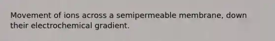 Movement of ions across a semipermeable membrane, down their electrochemical gradient.