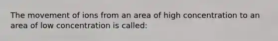 The movement of ions from an area of high concentration to an area of low concentration is called: