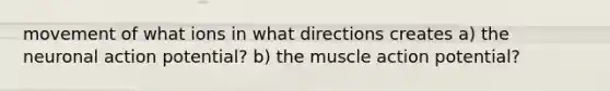 movement of what ions in what directions creates a) the neuronal action potential? b) the muscle action potential?