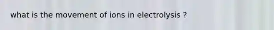 what is the movement of ions in electrolysis ?