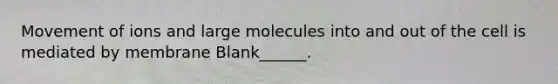 Movement of ions and large molecules into and out of the cell is mediated by membrane Blank______.