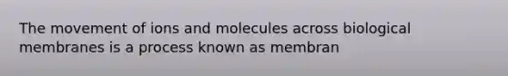 The movement of ions and molecules across biological membranes is a process known as membran