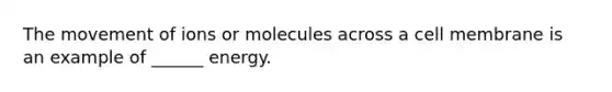 The movement of ions or molecules across a cell membrane is an example of ______ energy.