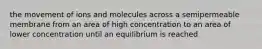 the movement of ions and molecules across a semipermeable membrane from an area of high concentration to an area of lower concentration until an equilibrium is reached