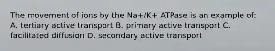 The movement of ions by the Na+/K+ ATPase is an example of: A. tertiary <a href='https://www.questionai.com/knowledge/kMKMOq79JD-active-transport' class='anchor-knowledge'>active transport</a> B. primary active transport C. facilitated diffusion D. secondary active transport