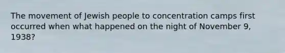 The movement of Jewish people to concentration camps first occurred when what happened on the night of November 9, 1938?