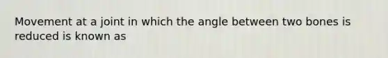 Movement at a joint in which the angle between two bones is reduced is known as