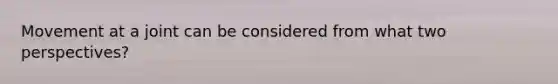 Movement at a joint can be considered from what two perspectives?