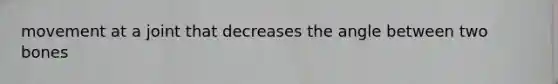 movement at a joint that decreases the angle between two bones