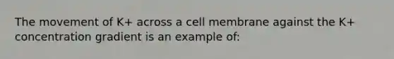 The movement of K+ across a cell membrane against the K+ concentration gradient is an example of: