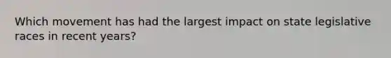Which movement has had the largest impact on state legislative races in recent years?