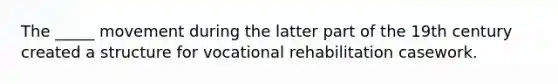 The _____ movement during the latter part of the 19th century created a structure for vocational rehabilitation casework.