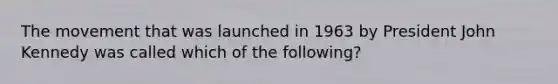 The movement that was launched in 1963 by President John Kennedy was called which of the following?