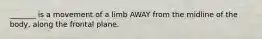 _______ is a movement of a limb AWAY from the midline of the body, along the frontal plane.