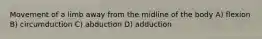 Movement of a limb away from the midline of the body A) flexion B) circumduction C) abduction D) adduction